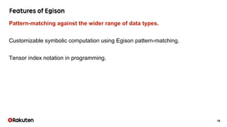 16
Pattern-matching against the wider range of data types.
Customizable symbolic computation using Egison pattern-matching.
Tensor index notation in programming.
 
