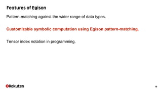 19
Pattern-matching against the wider range of data types.
Customizable symbolic computation using Egison pattern-matching.
Tensor index notation in programming.
 
