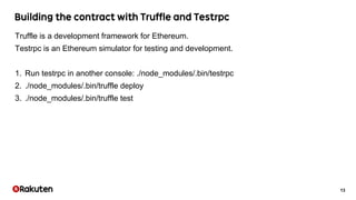 13
Truffle is a development framework for Ethereum.
Testrpc is an Ethereum simulator for testing and development.
1. Run t...