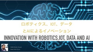 INNOVATION WITH ROBOTICS,IOT, DATA AND AI 1
ロボティクス、IOT、データ
とAIによるイノベーション
Sheikh Shariar Hossain
Dated: 2023/10/16
 