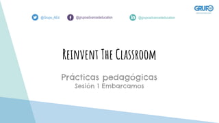 Reinvent The Classroom
Prácticas pedagógicas
Sesión 1 Embarcamos
@Grupo_AEd @grupoadvancededucation @grupoadvancededucation
 