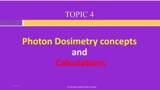TOPIC 4
Photon Dosimetry concepts
and
Calculations
214/4/2017
Dr. Nik Noor Ashikin Bt Nik Ab Razak
 