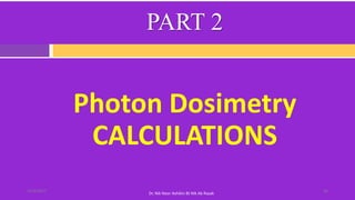 PART 2
Photon Dosimetry
CALCULATIONS
3614/4/2017
Dr. Nik Noor Ashikin Bt Nik Ab Razak
 