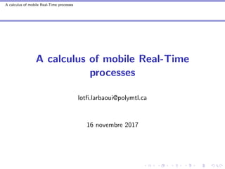 A calculus of mobile Real-Time processes
A calculus of mobile Real-Time
processes
lotﬁ.larbaoui@polymtl.ca
16 novembre 2017
 