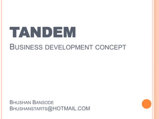 TANDEM
BUSINESS DEVELOPMENT CONCEPT
BHUSHAN BANSODE
BHUSHANSTARTS@HOTMAIL.COM
 