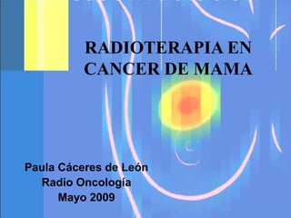 RADIOTERAPIA EN
CANCER DE MAMA
Paula Cáceres de León
Radio Oncología
Mayo 2009
 