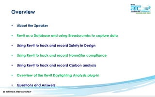 Overview
• About the Speaker
• Revit as a Database and using Breadcrumbs to capture data
• Using Revit to track and record Safety in Design
• Using Revit to track and record HomeStar compliance
• Using Revit to track and record Carbon analysis
• Overview of the Revit Daylighting Analysis plug-in
• Questions and Answers
 