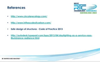 References
• http://www.circularecology.com/
• http://www.inthescaleofcarbon.com/
• Safe design of structures - Code of Practice 2013
• http://autodesk.typepad.com/bpa/2013/04/daylighting-as-a-service-raas-
illuminance-radiance.html
 