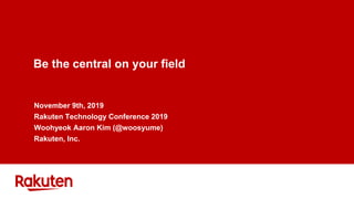 Be the central on your field
November 9th, 2019
Rakuten Technology Conference 2019
Woohyeok Aaron Kim (@woosyume)
Rakuten, Inc.
 