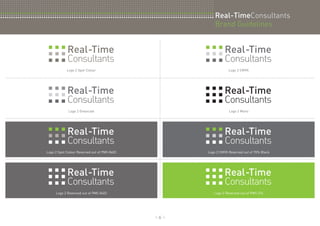 ............................................................................................................................................................................................................................................................................................................. 
............................................................................................................................................................................................................................................................................................................. 
............................................................................................................................................................................................................................................................................................................. 
:: 6 :: 
Real-TimeConsultants 
Brand Guidelines 
Logo 2 Spot Colour 
Logo 2 Greyscale 
Logo 2 Spot Colour Reversed out of PMS 8403 
Logo 2 Reversed out of PMS 8403 
Logo 2 CMYK 
Logo 2 Mono 
Logo 2 CMYK Reversed out of 70% Black 
Logo 2 Reversed out of PMS 376 
.......................................................................................................................................................... 
 