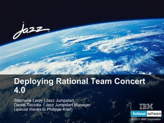 SDP19
© 2011 IBM Corporation
Deploying Rational Team Concert
4.0
Stéphane Leroy | Jazz Jumpstart
Daniel Toczala | Jazz Jumpstart Manager
(special thanks to Philippe Krief)
 