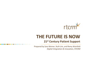 THE FUTURE IS NOW
           21st Century Patient Support
Prepared by Sara Weiner, Ruth Lim, and Remy Wainfeld
               Digital Integration & Innovation, RTCRM
 