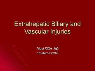 Extrahepatic Biliary and
Vascular Injuries
Niqui Kiffin, MD
16 March 2010
 