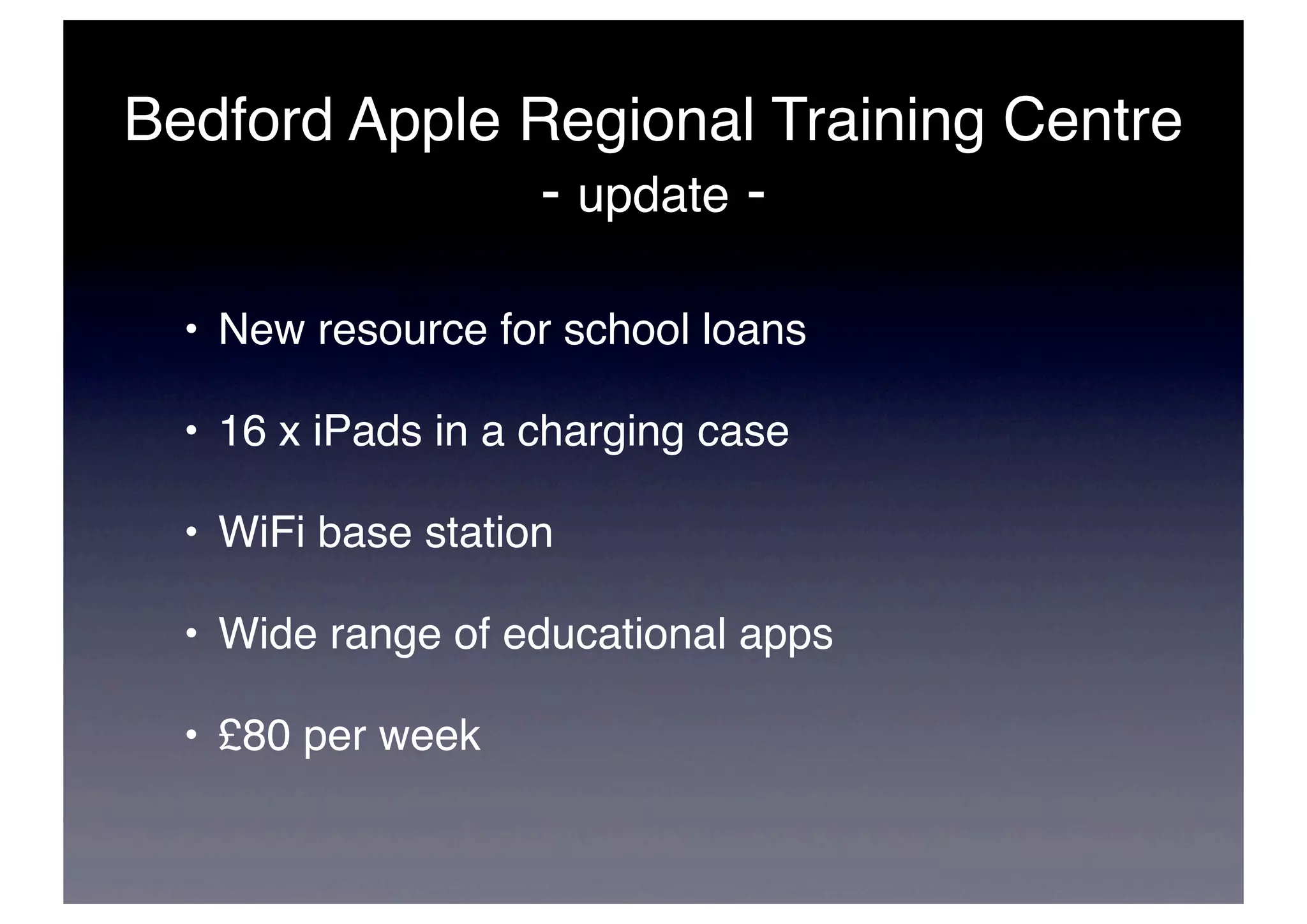 Bedford Apple Regional Training Centre
               - update -

  • New resource for school loans

  • 16 x iPads in a charging case

  • WiFi base station

  • Wide range of educational apps

  • £80 per week
 