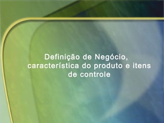 Definição de Negócio,
característica do produto e itens
de controle
 