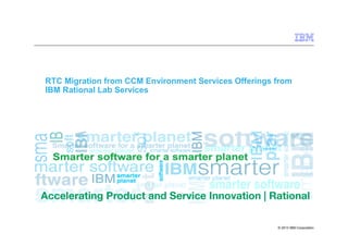 © 2013 IBM Corporation
RTC Migration from CCM Environment Services Offerings from
IBM Rational Lab Services
 