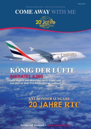 Reisen mit Horizont – www.rosetravel.de
Februar	2012
Exklusive	Reisenews	–	Rose	Travel	Consulting
coMe AWAy WITH ME
XXl-sOndEraUsGabE
20 jAHRE rTC
KÖniG dEr lÜFTE
EMIRAtES A380
jetzt täglich von München nach Dubai und
von dort zu über 115 Destinationen weltweit
 
