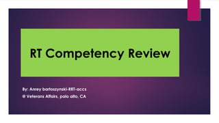 RT Competency Review
By: Anrey bartoszynski-RRT-accs
@ Veterans Affairs, palo alto, CA
 