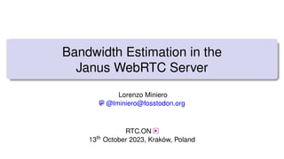 Bandwidth Estimation in the
Janus WebRTC Server
Lorenzo Miniero
@lminiero@fosstodon.org
RTC.ON
13th October 2023, Kraków, Poland
 