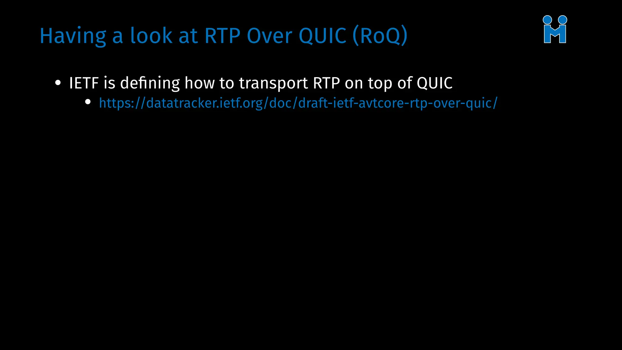 Having a look at RTP Over QUIC (RoQ)
• IETF is defining how to transport RTP on top of QUIC
• https://datatracker.ietf.org/doc/draft-ietf-avtcore-rtp-over-quic/
 