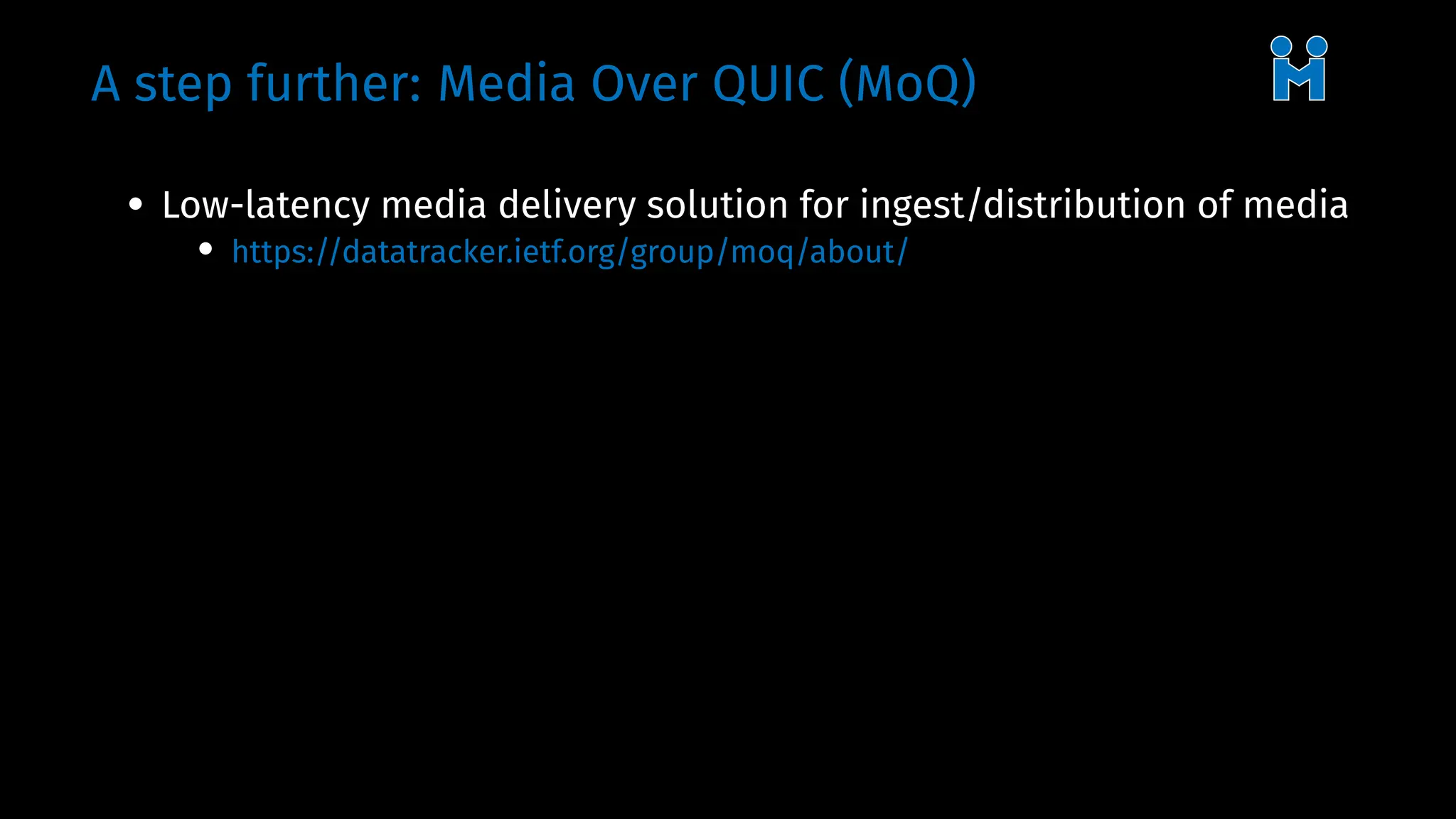 A step further: Media Over QUIC (MoQ)
• Low-latency media delivery solution for ingest/distribution of media
• https://datatracker.ietf.org/group/moq/about/
 