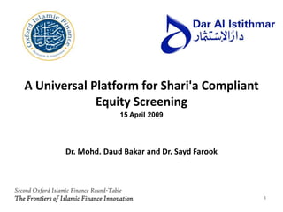 A Universal Platform for Shari'a Compliant Equity Screening 15 April 2009 Dr. Mohd. DaudBakar and Dr. Sayd Farook Second Oxford Islamic Finance Round-Table The Frontiers of Islamic Finance Innovation 1 