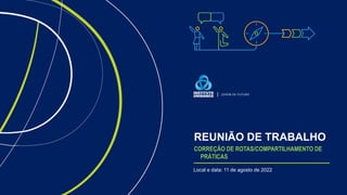 REUNIÃO DE TRABALHO
CORREÇÃO DE ROTAS/COMPARTILHAMENTO DE
PRÁTICAS
Local e data: 11 de agosto de 2022
 