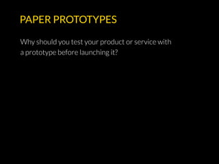 PAPER PROTOTYPES
Why should you test your product or service with
a prototype before launching it?
 