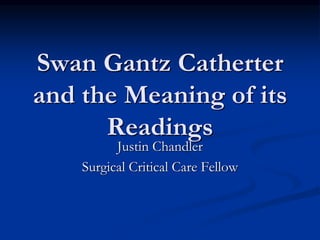 Swan Gantz Catherter
and the Meaning of its
Readings
Justin Chandler
Surgical Critical Care Fellow
 
