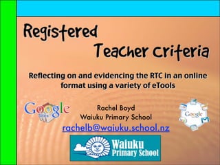 Registered
          Teacher Criteria
Reflecting on and evidencing the RTC in an online
         format using a variety of eTools


                  Rachel Boyd
              Waiuku Primary School
         rachelb@waiuku.school.nz
 