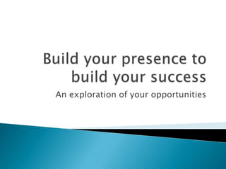 Build your presence to build your success An exploration of your opportunities 