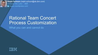 Rational Team Concert
Process Customization
What you can and cannot do
Ralph Schoon (ralph.schoon@de.ibm.com)
Unleash the Labs – IBM
rsjazz.wordpress.com
 
