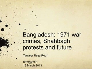 Bangladesh: 1971 war
crimes, Shahbagh
protests and future
Tanveer Reza Rouf
RTC@RTC
19 March 2013
 