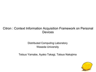 Citron : Context Information Acquisition Framework on Personal
                            Devices


                 Distributed Computing Laboratory
                         Waseda University

          Tetsuo Yamabe, Ayako Takagi, Tatsuo Nakajima
 
