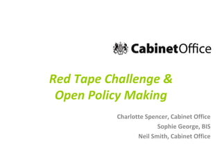 Red Tape Challenge &
Open Policy Making
Charlotte Spencer, Cabinet Office
Sophie George, BIS
Neil Smith, Cabinet Office

 