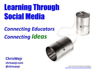Learning Through
Social Media
Connecting Educators
Connecting Ideas
Chris Wejr
ChrisWejr
chriswejr.com
@chriswejr cc licensed ( BY ) flickr photo by markhillary:
http://flickr.com/photos/markhillary/353738538/
 