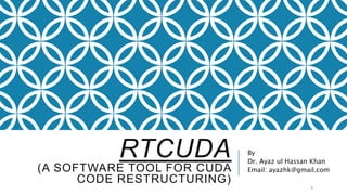 RTCUDA
(A SOFTWARE TOOL FOR CUDA
CODE RESTRUCTURING)
By
Dr. Ayaz ul Hassan Khan
Email: ayazhk@gmail.com
1
 