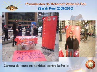 Presidentes de Rotaract Valencia Sol
(Sarah Poer 2009-2010)

Carrera del euro en navidad contra la Polio

 