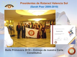 Presidentes de Rotaract Valencia Sol
(Sarah Poer 2009-2010)

Baile Primavera 2010 – Entrega de nuestra Carta
Constitutiva

 