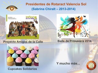 Presidentes de Rotaract Valencia Sol
(Sabrina Chiralt – 2013-2014)

Proyecto Amigos de la Calle

Baile de Primavera 2014

Y mucho más...
Cupcakes Solidarios

 