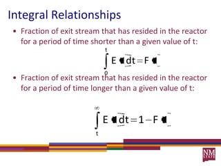 Fraction of exit stream that has resided in the reactor for a period of time shorter than a given value of t:Fraction of exit stream that has resided in the reactor for a period of time longer than a given value of t:Integral Relationships