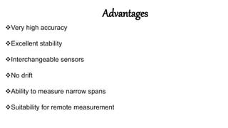 Very high accuracy
Excellent stability
Interchangeable sensors
No drift
Ability to measure narrow spans
Suitability for remote measurement
Advantages
 