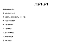 INTRODUCTION
 CONSTRUCTION
 RESISTANCE MATERIALS FOR RTD
 CONFIGURATION
 APPLICATION
 ADVANTAGE
 DISADVANTAGE
 CONCLUSION
 REFERENCE
CONTENT
 