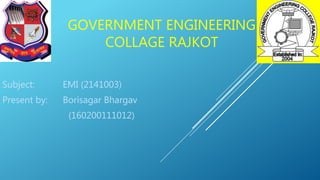 GOVERNMENT ENGINEERING
COLLAGE RAJKOT
Subject: EMI (2141003)
Present by: Borisagar Bhargav
(160200111012)
 