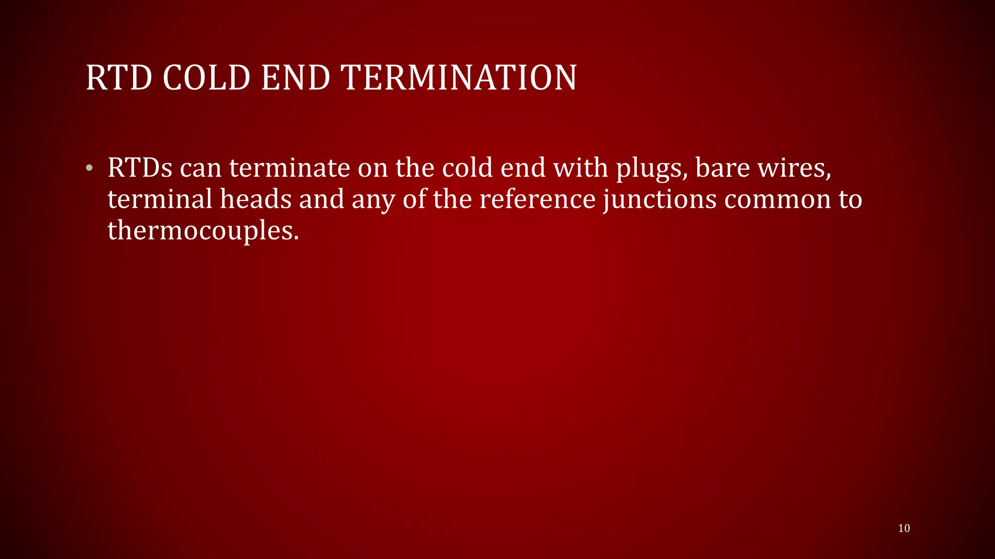 RTD COLD END TERMINATION
• RTDs can terminate on the cold end with plugs, bare wires,
terminal heads and any of the reference junctions common to
thermocouples.
10
 