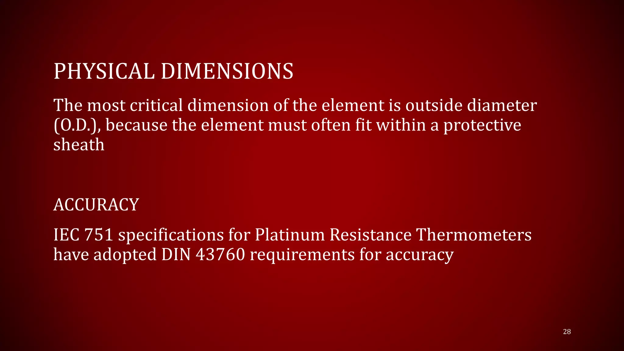 PHYSICAL DIMENSIONS
The most critical dimension of the element is outside diameter
(O.D.), because the element must often fit within a protective
sheath
ACCURACY
IEC 751 specifications for Platinum Resistance Thermometers
have adopted DIN 43760 requirements for accuracy
28
 