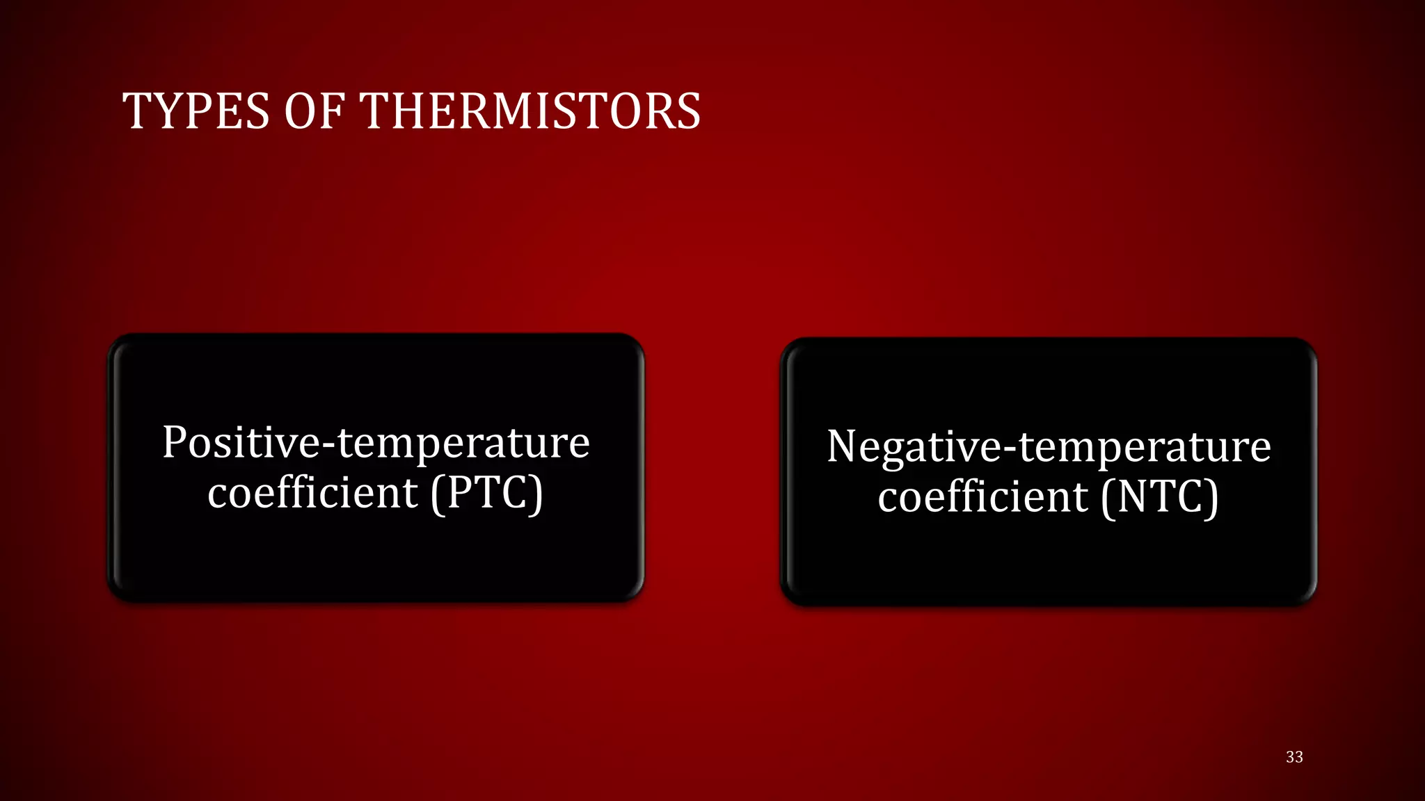 TYPES OF THERMISTORS
Positive-temperature
coefficient (PTC)
Negative-temperature
coefficient (NTC)
33
 