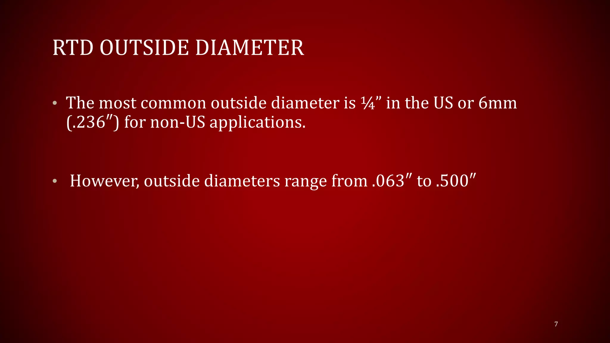 RTD OUTSIDE DIAMETER
• The most common outside diameter is ¼” in the US or 6mm
(.236″) for non-US applications.
• However, outside diameters range from .063″ to .500″
7
 