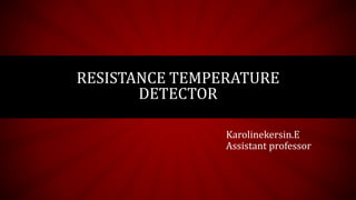 RESISTANCE TEMPERATURE
DETECTOR
Karolinekersin.E
Assistant professor
 