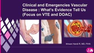 Ikhwan Handi R, MD, FIHA
Clinical and Emergencies Vascular
Disease : What’s Evidence Tell Us
(Focus on VTE and DOAC)
 